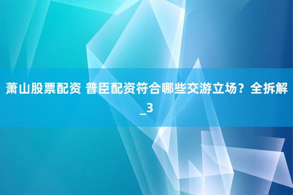 萧山股票配资 普臣配资符合哪些交游立场？全拆解_3