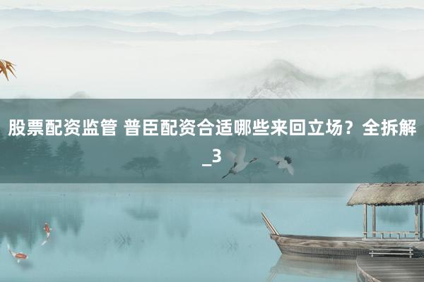 股票配资监管 普臣配资合适哪些来回立场？全拆解_3