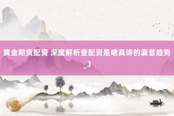 黄金期货配资 深度解析查配资是啥真谛的曩昔趋势_3