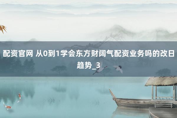 配资官网 从0到1学会东方财阔气配资业务吗的改日趋势_3
