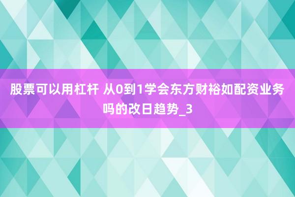 股票可以用杠杆 从0到1学会东方财裕如配资业务吗的改日趋势_3