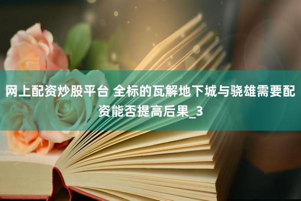 网上配资炒股平台 全标的瓦解地下城与骁雄需要配资能否提高后果_3