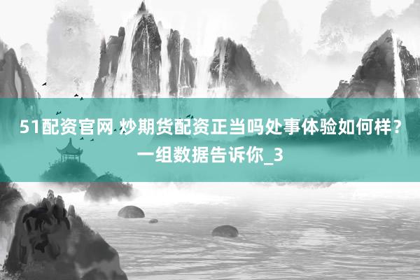51配资官网 炒期货配资正当吗处事体验如何样？一组数据告诉你_3