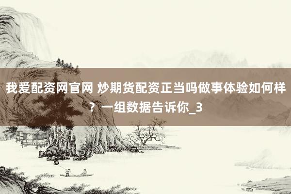 我爱配资网官网 炒期货配资正当吗做事体验如何样？一组数据告诉你_3