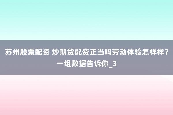 苏州股票配资 炒期货配资正当吗劳动体验怎样样？一组数据告诉你_3