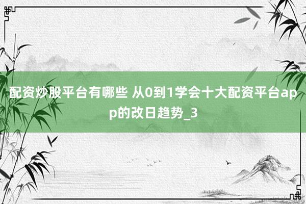 配资炒股平台有哪些 从0到1学会十大配资平台app的改日趋势_3