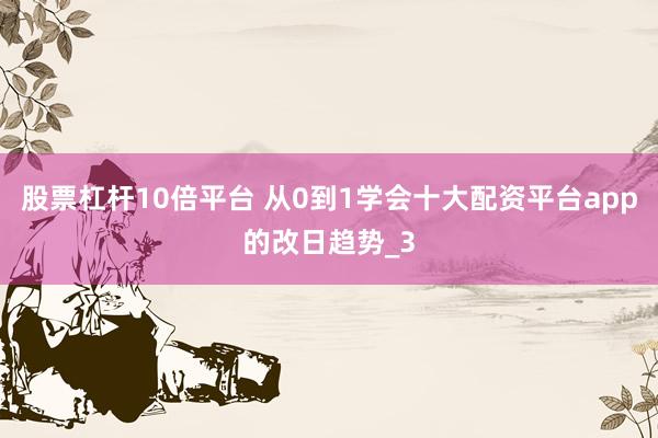 股票杠杆10倍平台 从0到1学会十大配资平台app的改日趋势_3