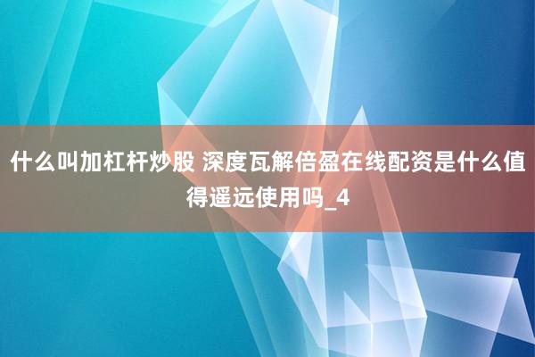 什么叫加杠杆炒股 深度瓦解倍盈在线配资是什么值得遥远使用吗_4