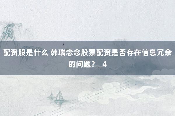 配资股是什么 韩瑞念念股票配资是否存在信息冗余的问题？_4