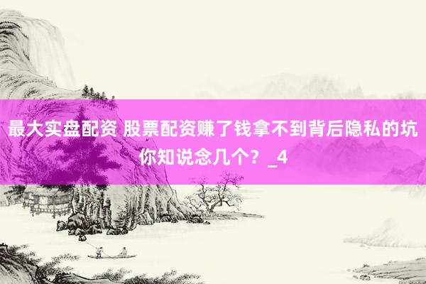 最大实盘配资 股票配资赚了钱拿不到背后隐私的坑你知说念几个？_4