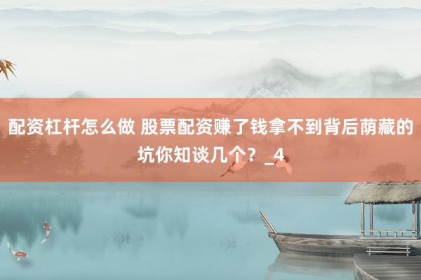 配资杠杆怎么做 股票配资赚了钱拿不到背后荫藏的坑你知谈几个？_4