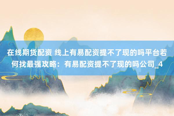 在线期货配资 线上有易配资提不了现的吗平台若何找最强攻略：有易配资提不了现的吗公司_4