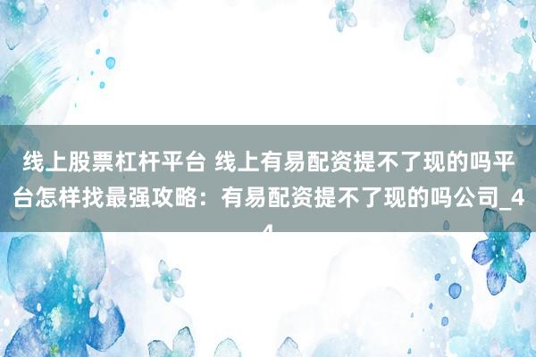 线上股票杠杆平台 线上有易配资提不了现的吗平台怎样找最强攻略：有易配资提不了现的吗公司_4