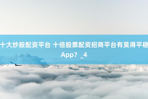 十大炒股配资平台 十倍股票配资招商平台有莫得平稳App？_4