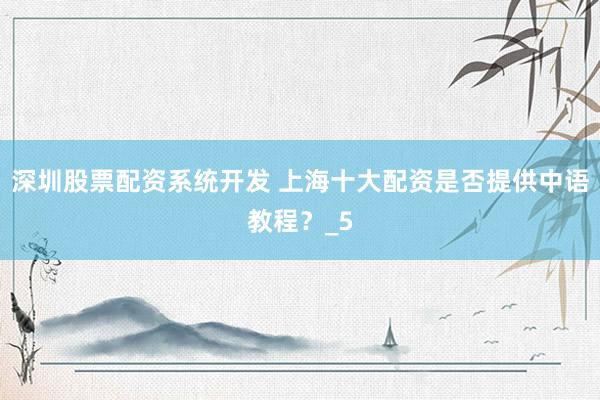深圳股票配资系统开发 上海十大配资是否提供中语教程？_5
