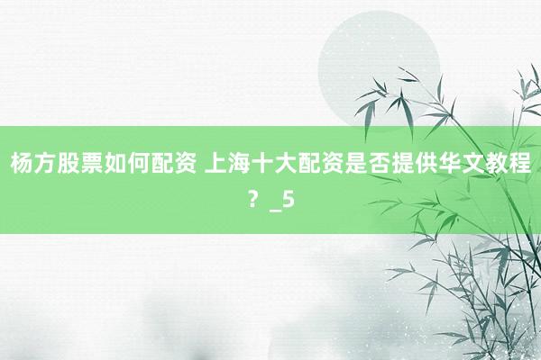 杨方股票如何配资 上海十大配资是否提供华文教程？_5