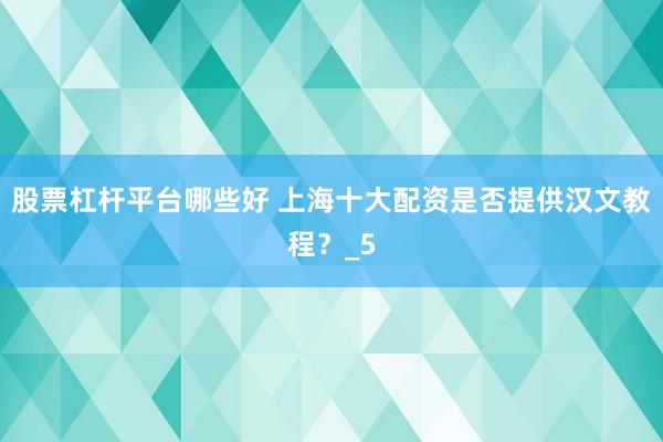 股票杠杆平台哪些好 上海十大配资是否提供汉文教程？_5