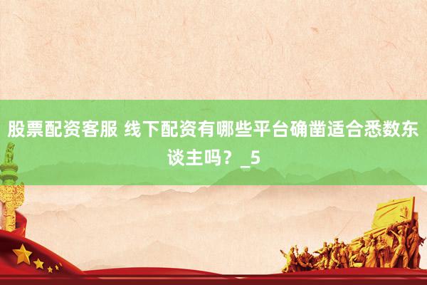 股票配资客服 线下配资有哪些平台确凿适合悉数东谈主吗？_5