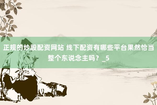 正规的炒股配资网站 线下配资有哪些平台果然恰当整个东说念主吗？_5