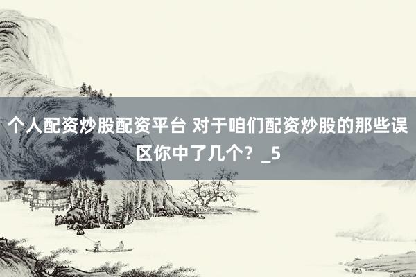 个人配资炒股配资平台 对于咱们配资炒股的那些误区你中了几个？_5