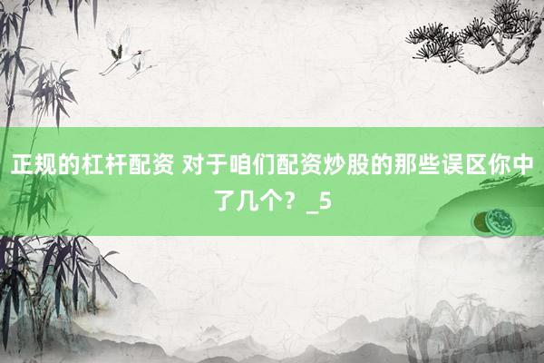 正规的杠杆配资 对于咱们配资炒股的那些误区你中了几个?_5