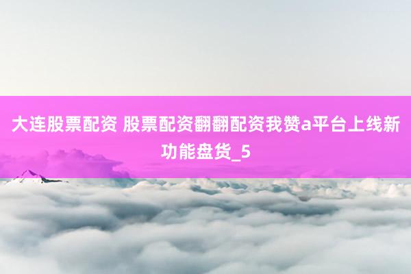 大连股票配资 股票配资翻翻配资我赞a平台上线新功能盘货_5