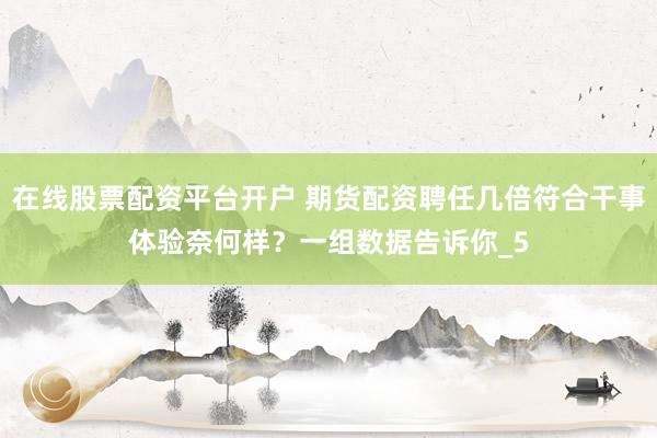 在线股票配资平台开户 期货配资聘任几倍符合干事体验奈何样？一组数据告诉你_5
