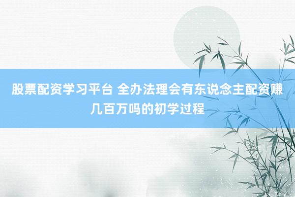股票配资学习平台 全办法理会有东说念主配资赚几百万吗的初学过程
