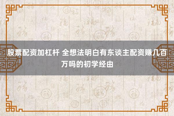 股票配资加杠杆 全想法明白有东谈主配资赚几百万吗的初学经由