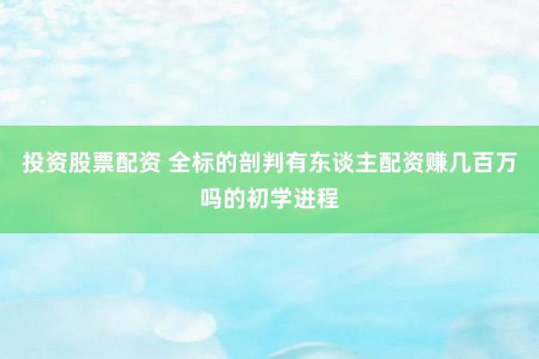 投资股票配资 全标的剖判有东谈主配资赚几百万吗的初学进程