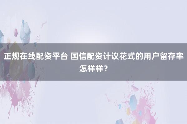 正规在线配资平台 国信配资计议花式的用户留存率怎样样？