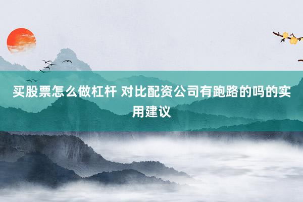 买股票怎么做杠杆 对比配资公司有跑路的吗的实用建议