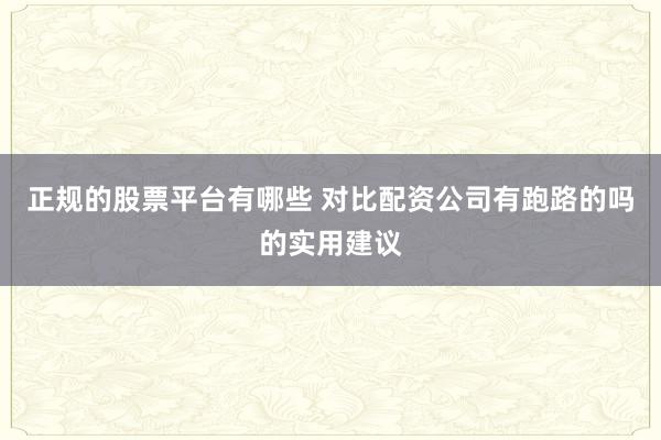 正规的股票平台有哪些 对比配资公司有跑路的吗的实用建议