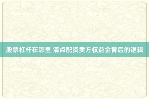 股票杠杆在哪里 清点配资卖方权益金背后的逻辑
