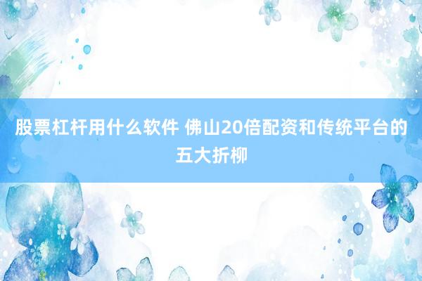 股票杠杆用什么软件 佛山20倍配资和传统平台的五大折柳