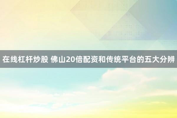在线杠杆炒股 佛山20倍配资和传统平台的五大分辨