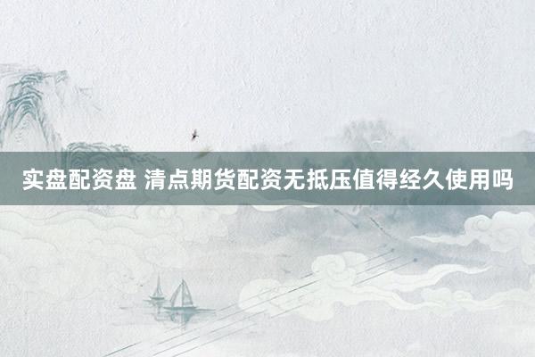 实盘配资盘 清点期货配资无抵压值得经久使用吗