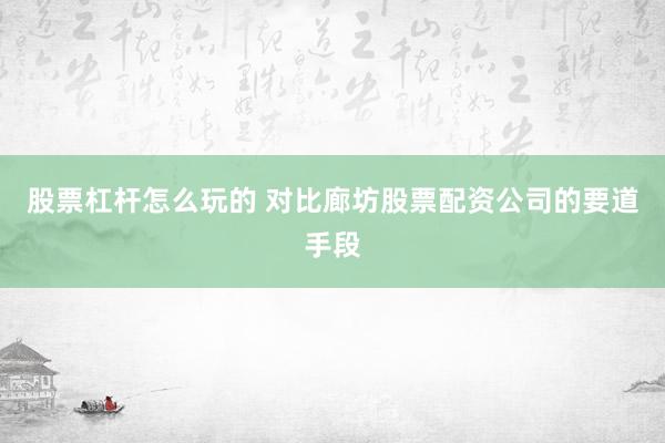 股票杠杆怎么玩的 对比廊坊股票配资公司的要道手段