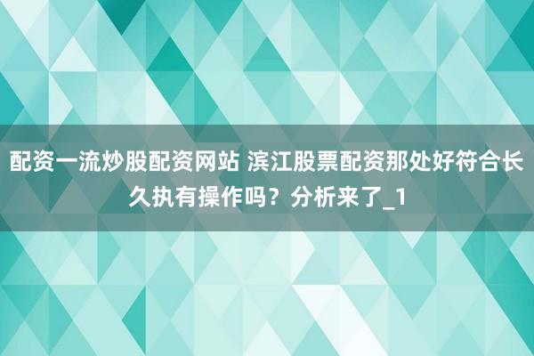 配资一流炒股配资网站 滨江股票配资那处好符合长久执有操作吗？分析来了_1