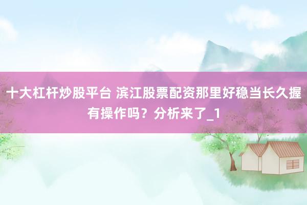 十大杠杆炒股平台 滨江股票配资那里好稳当长久握有操作吗？分析来了_1