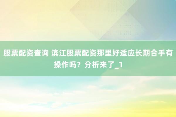 股票配资查询 滨江股票配资那里好适应长期合手有操作吗？分析来了_1