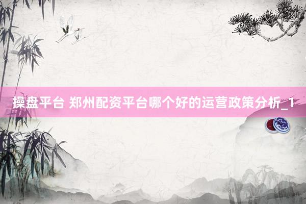 操盘平台 郑州配资平台哪个好的运营政策分析_1