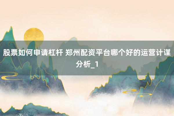 股票如何申请杠杆 郑州配资平台哪个好的运营计谋分析_1