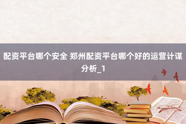 配资平台哪个安全 郑州配资平台哪个好的运营计谋分析_1