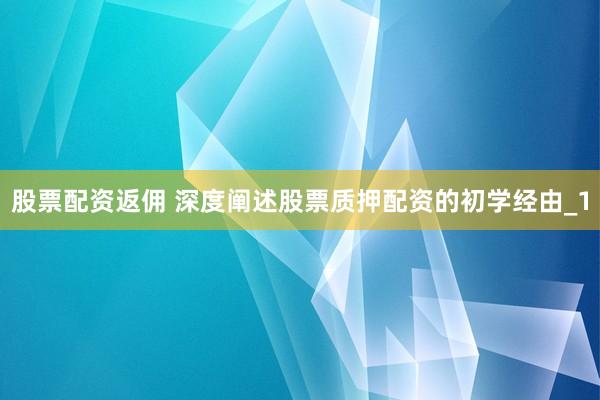 股票配资返佣 深度阐述股票质押配资的初学经由_1