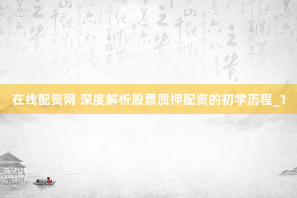在线配资网 深度解析股票质押配资的初学历程_1