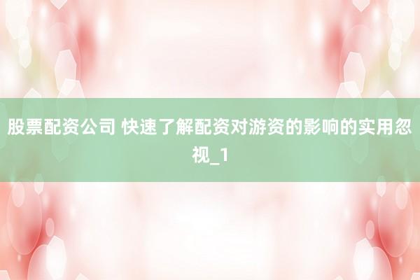 股票配资公司 快速了解配资对游资的影响的实用忽视_1