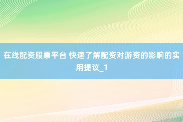 在线配资股票平台 快速了解配资对游资的影响的实用提议_1