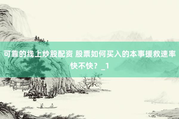 可靠的线上炒股配资 股票如何买入的本事援救速率快不快？_1