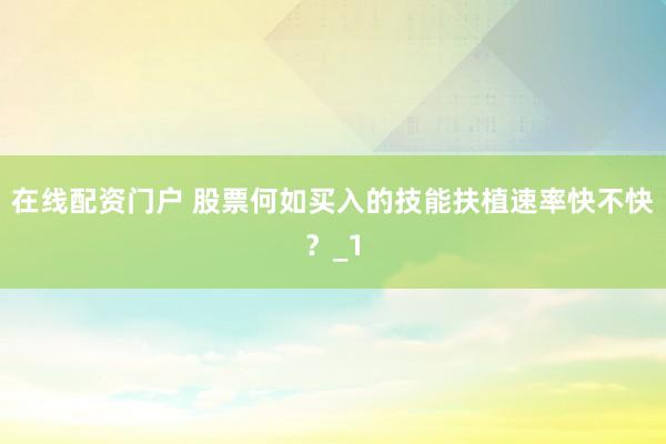 在线配资门户 股票何如买入的技能扶植速率快不快？_1